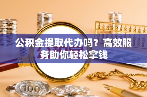 南乐公积金提取代办吗？高效服务助你轻松拿钱