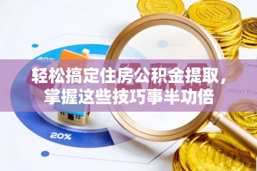 南乐轻松搞定住房公积金提取，掌握这些技巧事半功倍