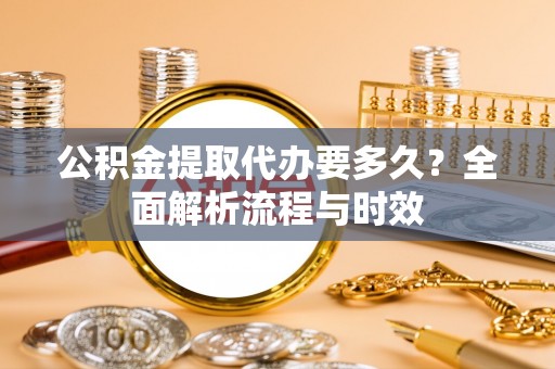 南乐公积金提取代办要多久？全面解析流程与时效