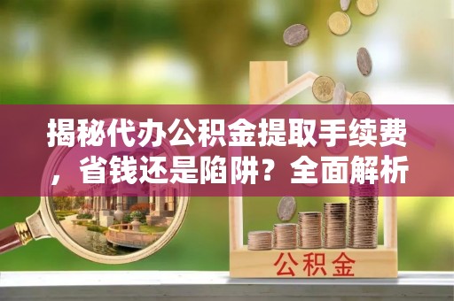 南乐揭秘代办公积金提取手续费，省钱还是陷阱？全面解析与避坑指南