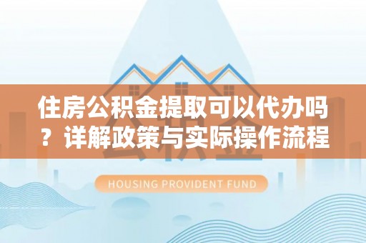 南乐住房公积金提取可以代办吗？详解政策与实际操作流程