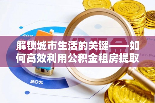 南乐解锁城市生活的关键——如何高效利用公积金租房提取实现居住自由