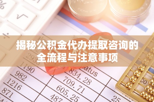 南乐揭秘公积金代办提取咨询的全流程与注意事项