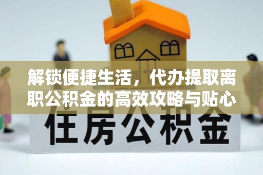 南乐解锁便捷生活，代办提取离职公积金的高效攻略与贴心建议