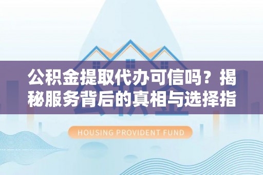 南乐公积金提取代办可信吗？揭秘服务背后的真相与选择指南