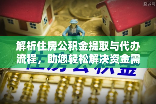 南乐解析住房公积金提取与代办流程，助您轻松解决资金需求