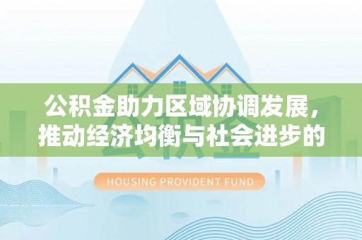 南乐公积金助力区域协调发展，推动经济均衡与社会进步的桥梁
