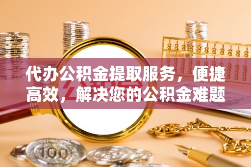 南乐代办公积金提取服务，便捷高效，解决您的公积金难题