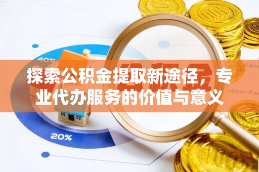 南乐探索公积金提取新途径，专业代办服务的价值与意义