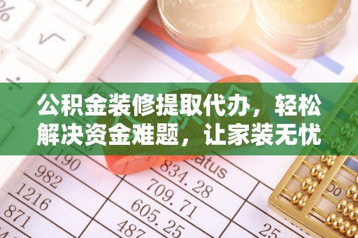 南乐公积金装修提取代办，轻松解决资金难题，让家装无忧
