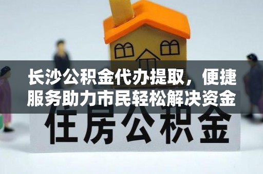 南乐长沙公积金代办提取，便捷服务助力市民轻松解决资金需求