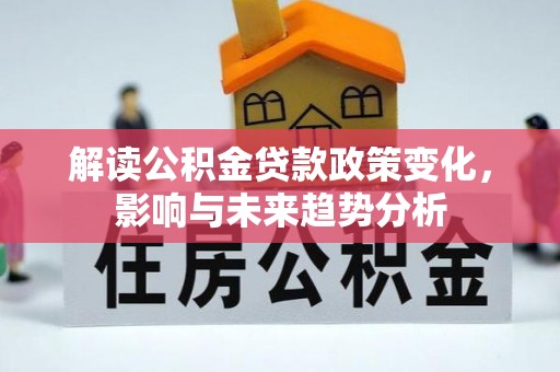 南乐解读公积金贷款政策变化，影响与未来趋势分析
