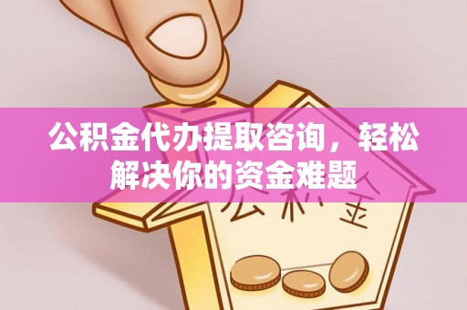 南乐公积金代办提取咨询，轻松解决你的资金难题