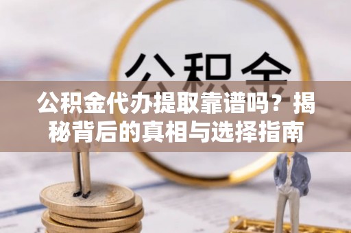 南乐公积金代办提取靠谱吗？揭秘背后的真相与选择指南