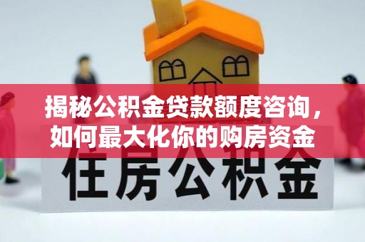 南乐揭秘公积金贷款额度咨询，如何最大化你的购房资金