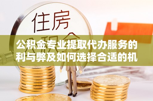 南乐公积金专业提取代办服务的利与弊及如何选择合适的机构