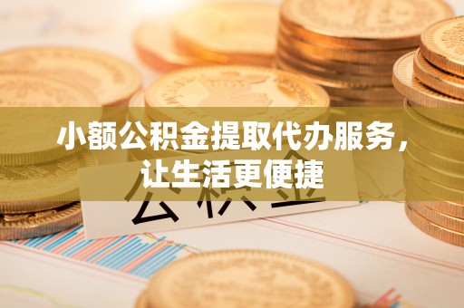 南乐小额公积金提取代办服务，让生活更便捷
