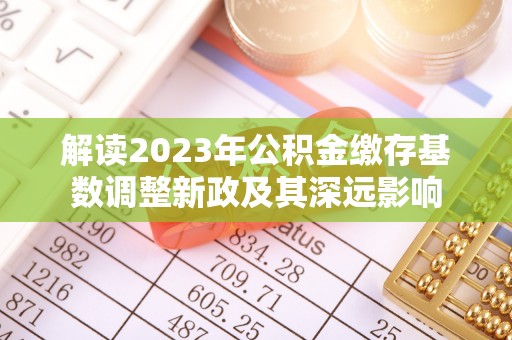 南乐解读2023年公积金缴存基数调整新政及其深远影响