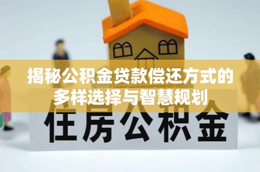 南乐揭秘公积金贷款偿还方式的多样选择与智慧规划