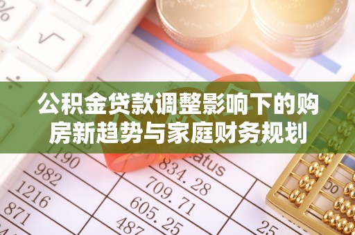 南乐公积金贷款调整影响下的购房新趋势与家庭财务规划
