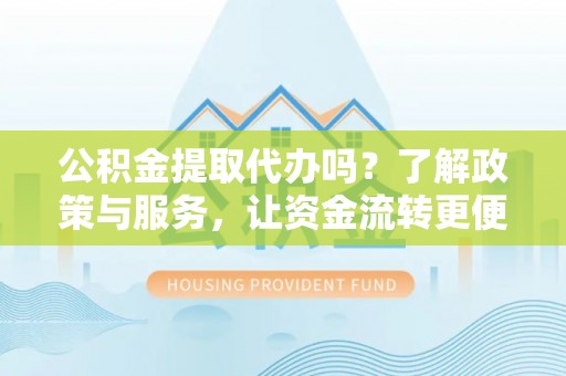 南乐公积金提取代办吗？了解政策与服务，让资金流转更便捷