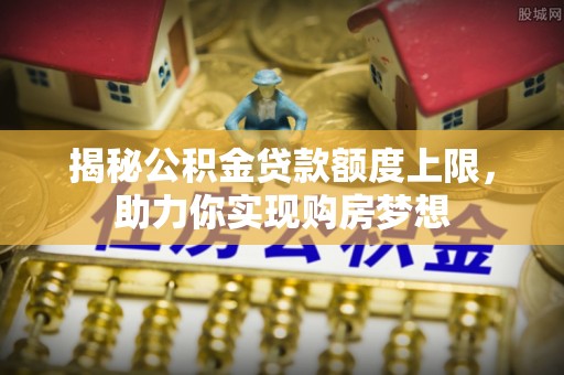 南乐揭秘公积金贷款额度上限，助力你实现购房梦想