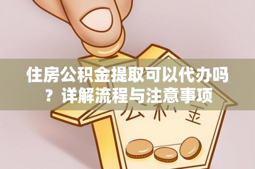 南乐住房公积金提取可以代办吗？详解流程与注意事项