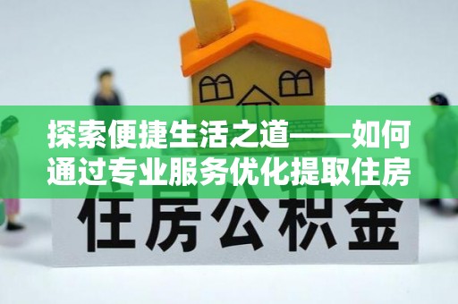 南乐探索便捷生活之道——如何通过专业服务优化提取住房公积金代办体验