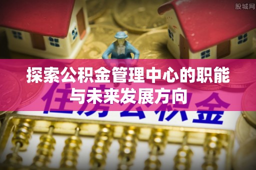南乐探索公积金管理中心的职能与未来发展方向