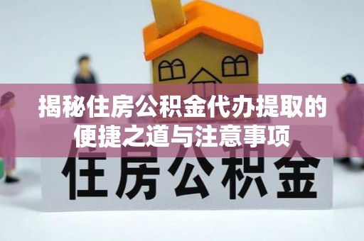 南乐揭秘住房公积金代办提取的便捷之道与注意事项