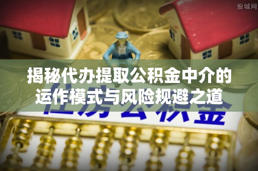 南乐揭秘代办提取公积金中介的运作模式与风险规避之道