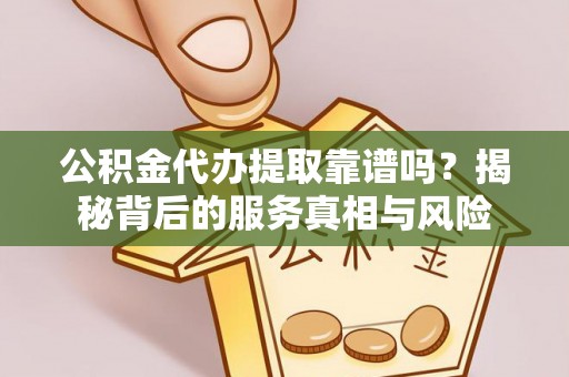 南乐公积金代办提取靠谱吗？揭秘背后的服务真相与风险