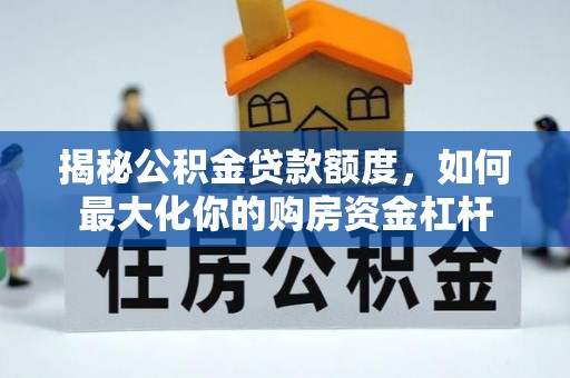 南乐揭秘公积金贷款额度，如何最大化你的购房资金杠杆