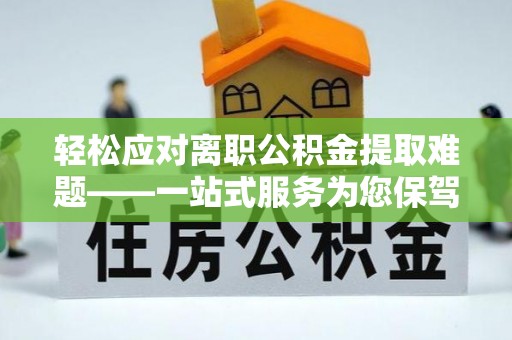 南乐轻松应对离职公积金提取难题——一站式服务为您保驾护航