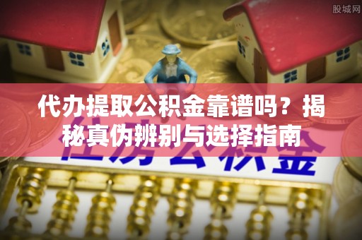 南乐代办提取公积金靠谱吗？揭秘真伪辨别与选择指南