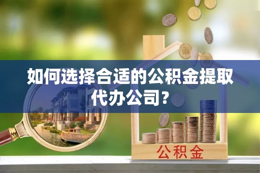 南乐如何选择合适的公积金提取代办公司？