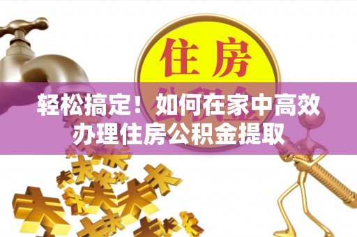 南乐轻松搞定！如何在家中高效办理住房公积金提取