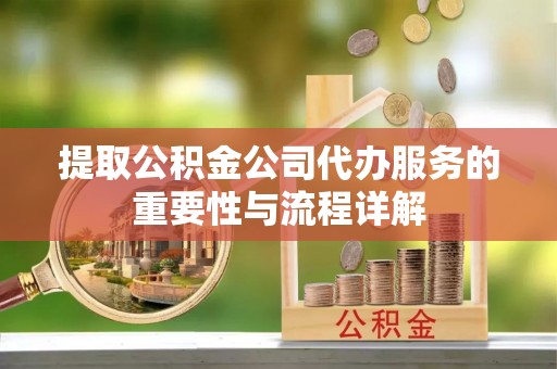 南乐提取公积金公司代办服务的重要性与流程详解