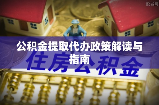 南乐公积金提取代办政策解读与指南