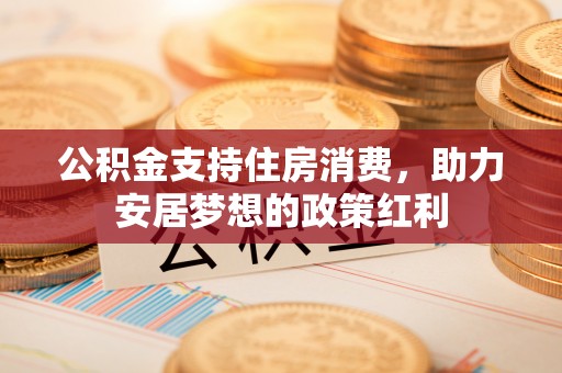 南乐公积金支持住房消费，助力安居梦想的政策红利