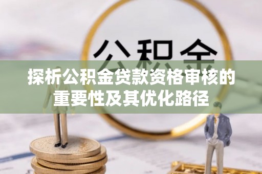 南乐探析公积金贷款资格审核的重要性及其优化路径