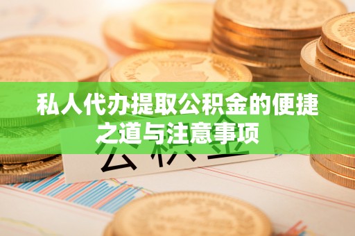 南乐私人代办提取公积金的便捷之道与注意事项