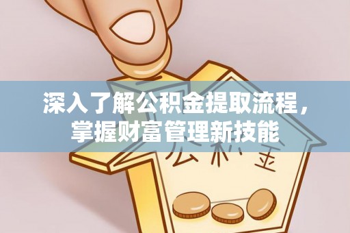 南乐深入了解公积金提取流程，掌握财富管理新技能