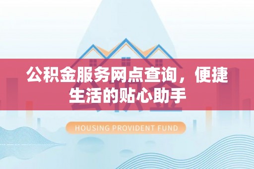 南乐公积金服务网点查询，便捷生活的贴心助手