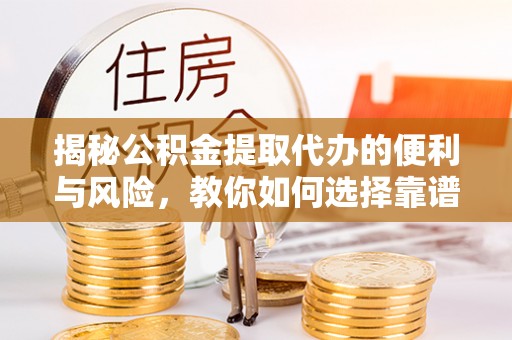 南乐揭秘公积金提取代办的便利与风险，教你如何选择靠谱服务