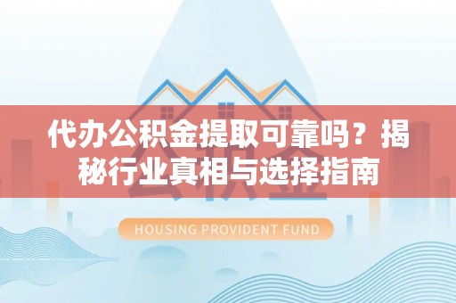 南乐代办公积金提取可靠吗？揭秘行业真相与选择指南