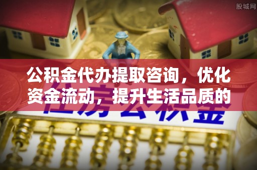 南乐公积金代办提取咨询，优化资金流动，提升生活品质的明智选择