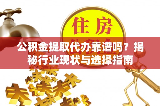 南乐公积金提取代办靠谱吗？揭秘行业现状与选择指南