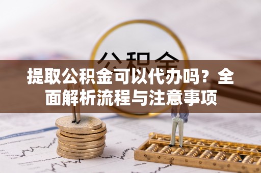 南乐提取公积金可以代办吗？全面解析流程与注意事项