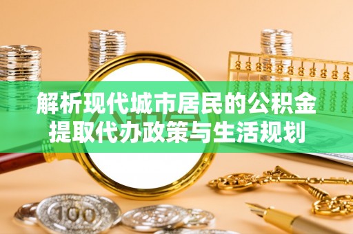 南乐解析现代城市居民的公积金提取代办政策与生活规划